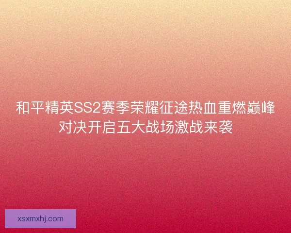 和平精英SS2赛季荣耀征途热血重燃巅峰对决开启五大战场激战来袭
