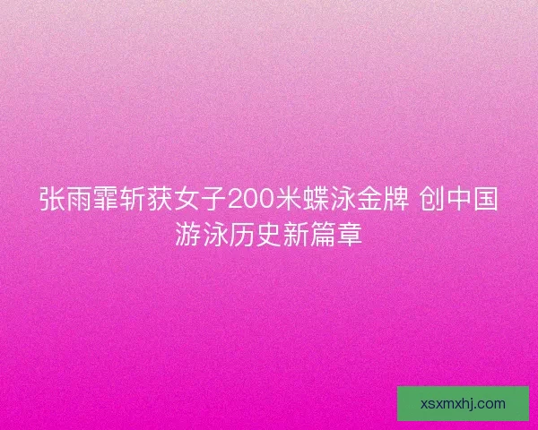 张雨霏斩获女子200米蝶泳金牌 创中国游泳历史新篇章