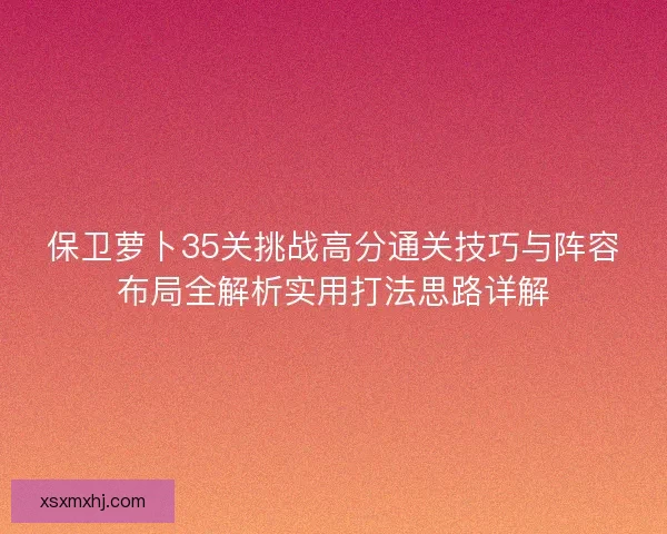 保卫萝卜35关挑战高分通关技巧与阵容布局全解析实用打法思路详解