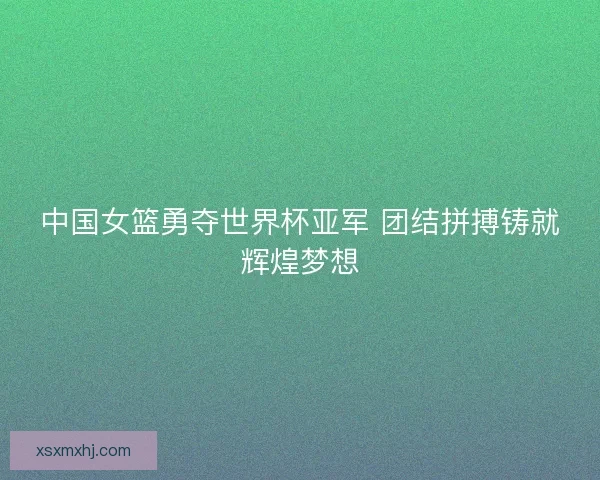 中国女篮勇夺世界杯亚军 团结拼搏铸就辉煌梦想