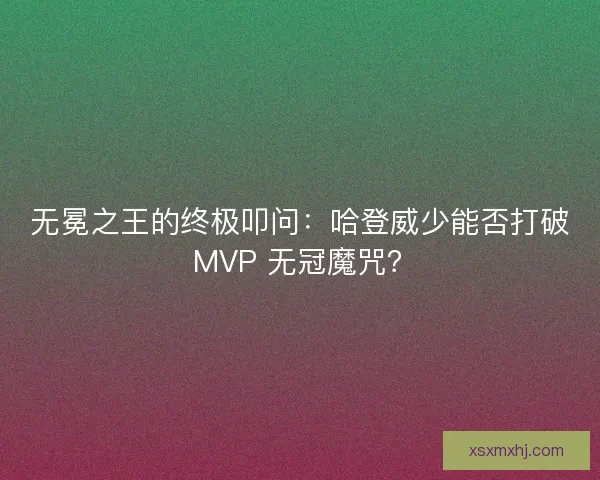 无冕之王的终极叩问：哈登威少能否打破 MVP 无冠魔咒？